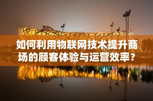如何利用物联网技术提升商场的顾客体验与运营效率？