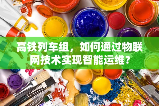 高铁列车组，如何通过物联网技术实现智能运维？