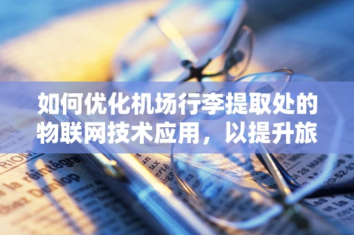 如何优化机场行李提取处的物联网技术应用，以提升旅客体验？