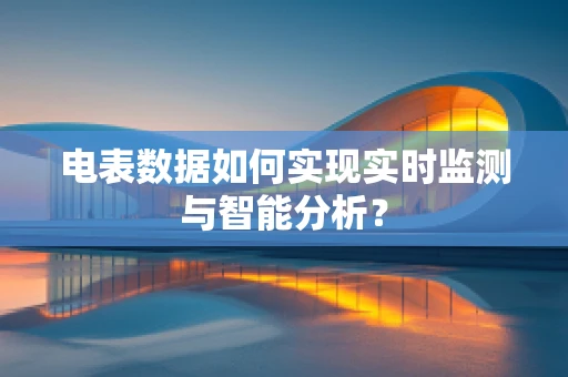 电表数据如何实现实时监测与智能分析？