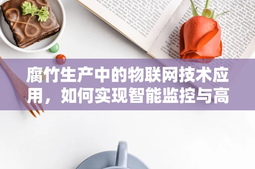 腐竹生产中的物联网技术应用，如何实现智能监控与高效管理？
