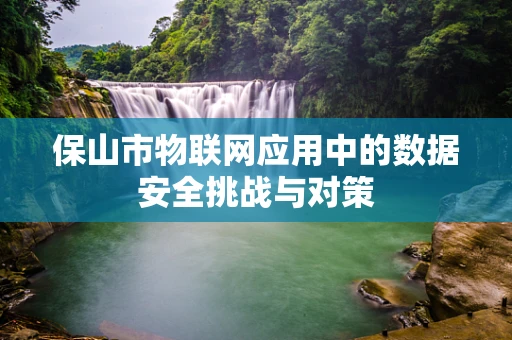 保山市物联网应用中的数据安全挑战与对策