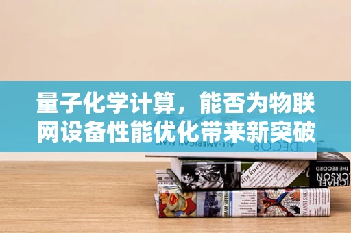 量子化学计算，能否为物联网设备性能优化带来新突破？