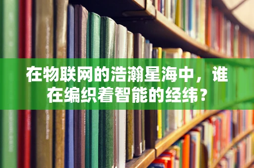 在物联网的浩瀚星海中，谁在编织着智能的经纬？