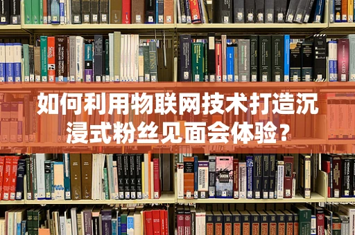 如何利用物联网技术打造沉浸式粉丝见面会体验？