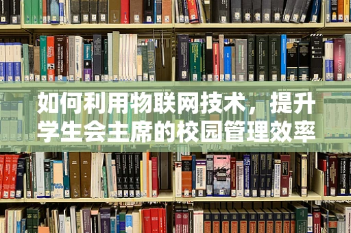 如何利用物联网技术，提升学生会主席的校园管理效率？