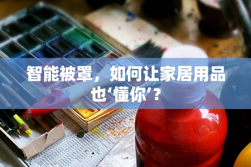 智能被罩，如何让家居用品也‘懂你’？