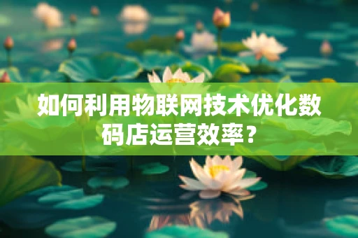 如何利用物联网技术优化数码店运营效率？