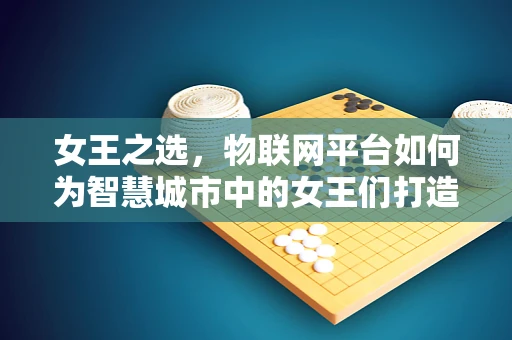 女王之选，物联网平台如何为智慧城市中的女王们打造个性化服务？