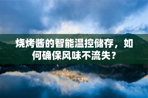 烧烤酱的智能温控储存，如何确保风味不流失？