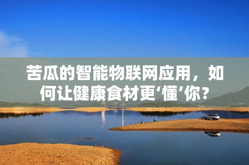 苦瓜的智能物联网应用，如何让健康食材更‘懂’你？