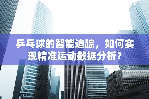 乒乓球的智能追踪，如何实现精准运动数据分析？