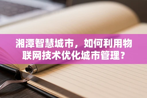 湘潭智慧城市，如何利用物联网技术优化城市管理？