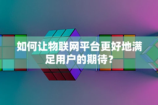 如何让物联网平台更好地满足用户的期待？