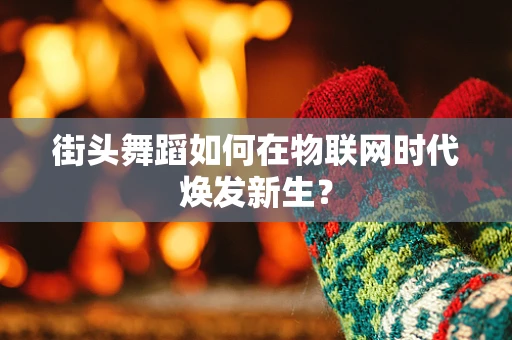 街头舞蹈如何在物联网时代焕发新生？