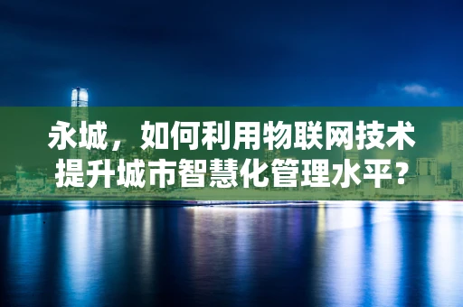 永城，如何利用物联网技术提升城市智慧化管理水平？