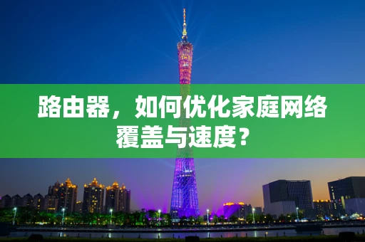 路由器，如何优化家庭网络覆盖与速度？