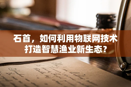 石首，如何利用物联网技术打造智慧渔业新生态？
