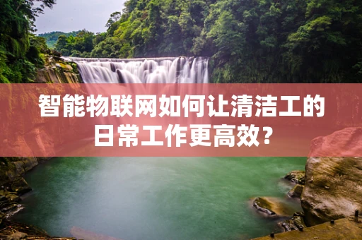 智能物联网如何让清洁工的日常工作更高效？
