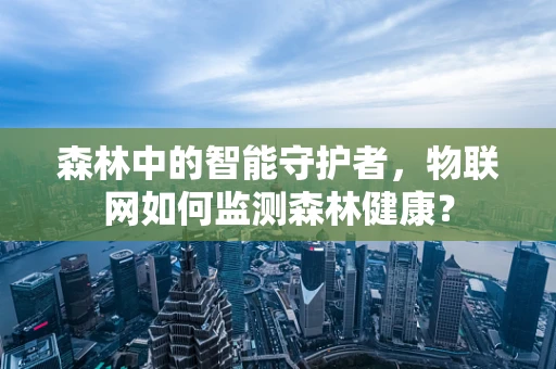 森林中的智能守护者，物联网如何监测森林健康？