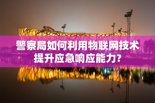 警察局如何利用物联网技术提升应急响应能力？