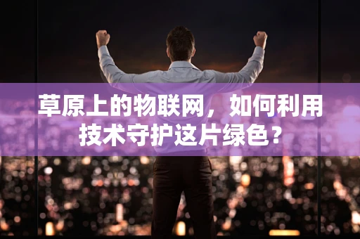 草原上的物联网，如何利用技术守护这片绿色？