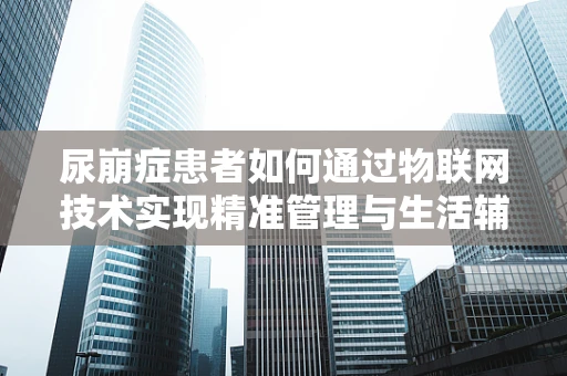 尿崩症患者如何通过物联网技术实现精准管理与生活辅助？