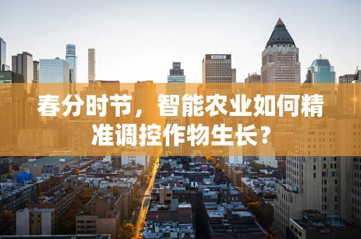 春分时节，智能农业如何精准调控作物生长？