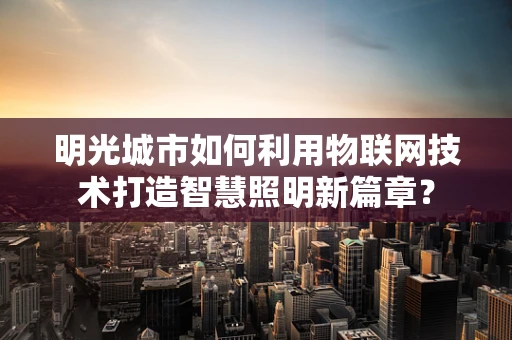 明光城市如何利用物联网技术打造智慧照明新篇章？