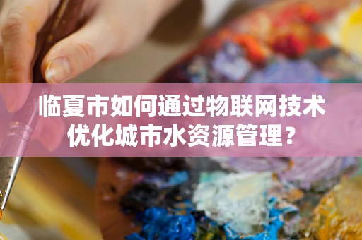 临夏市如何通过物联网技术优化城市水资源管理？