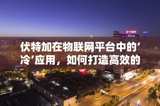 伏特加在物联网平台中的‘冷’应用，如何打造高效的数据传输‘冰点’？
