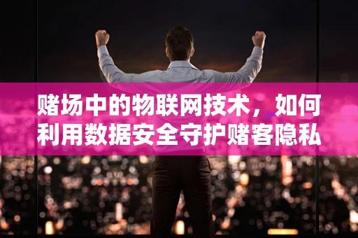 赌场中的物联网技术，如何利用数据安全守护赌客隐私？