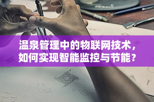 温泉管理中的物联网技术，如何实现智能监控与节能？