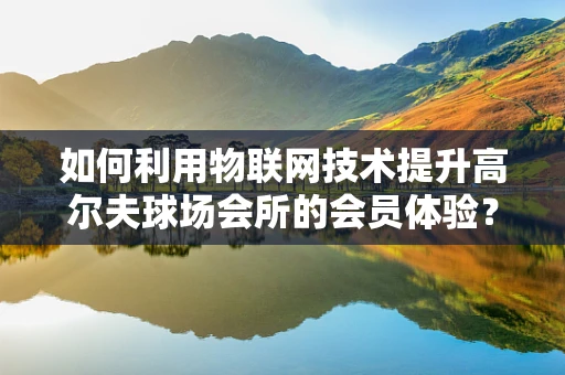 如何利用物联网技术提升高尔夫球场会所的会员体验？