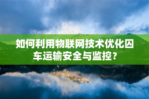 如何利用物联网技术优化囚车运输安全与监控？
