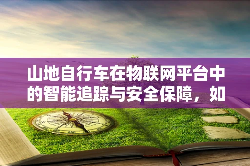 山地自行车在物联网平台中的智能追踪与安全保障，如何实现？