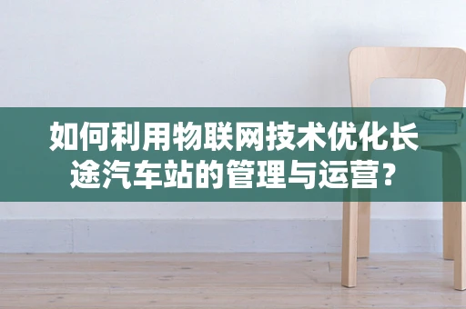 如何利用物联网技术优化长途汽车站的管理与运营？