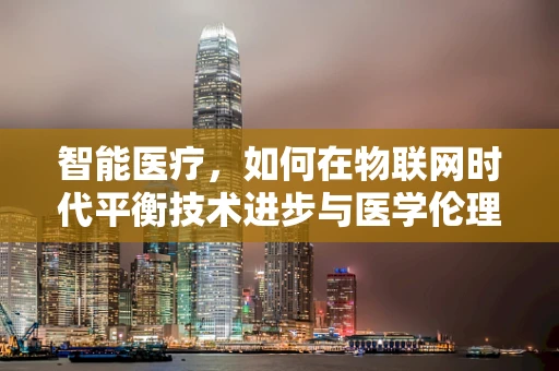 智能医疗，如何在物联网时代平衡技术进步与医学伦理？