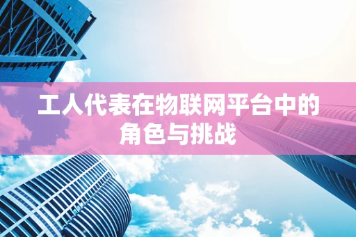 工人代表在物联网平台中的角色与挑战