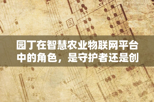 园丁在智慧农业物联网平台中的角色，是守护者还是创新者？