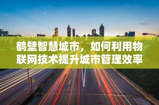 鹤壁智慧城市，如何利用物联网技术提升城市管理效率？
