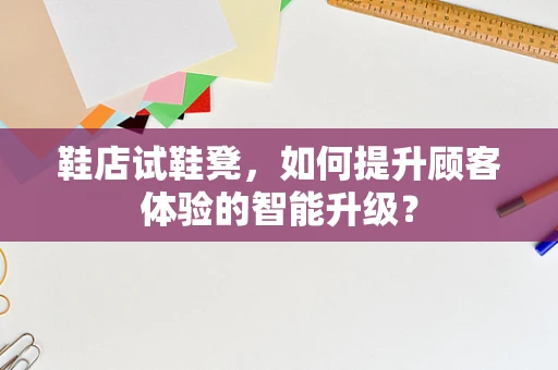 鞋店试鞋凳，如何提升顾客体验的智能升级？