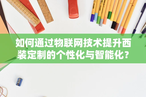 如何通过物联网技术提升西装定制的个性化与智能化？