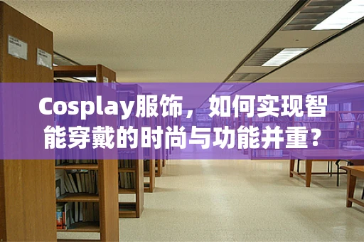 Cosplay服饰，如何实现智能穿戴的时尚与功能并重？