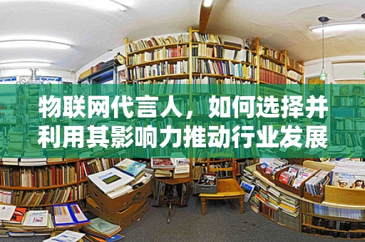 物联网代言人，如何选择并利用其影响力推动行业发展？