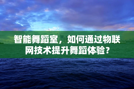 智能舞蹈室，如何通过物联网技术提升舞蹈体验？