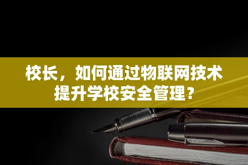 校长，如何通过物联网技术提升学校安全管理？