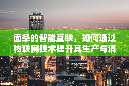 面条的智能互联，如何通过物联网技术提升其生产与消费体验？