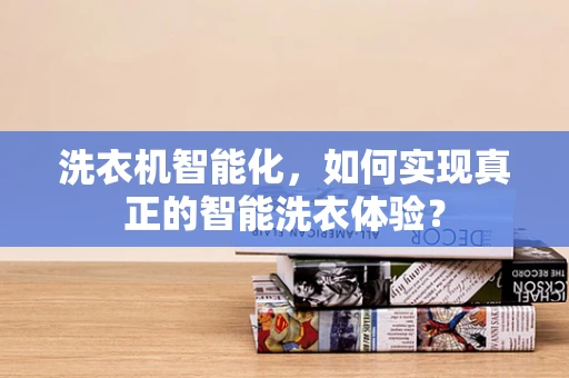 洗衣机智能化，如何实现真正的智能洗衣体验？