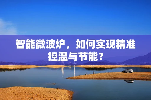 智能微波炉，如何实现精准控温与节能？